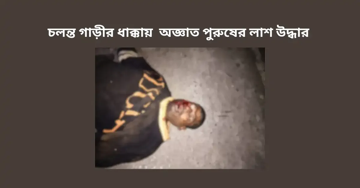 চলন্ত গাড়ীর ধাক্কায় অজ্ঞাত পুরুষের লাশ উদ্ধার